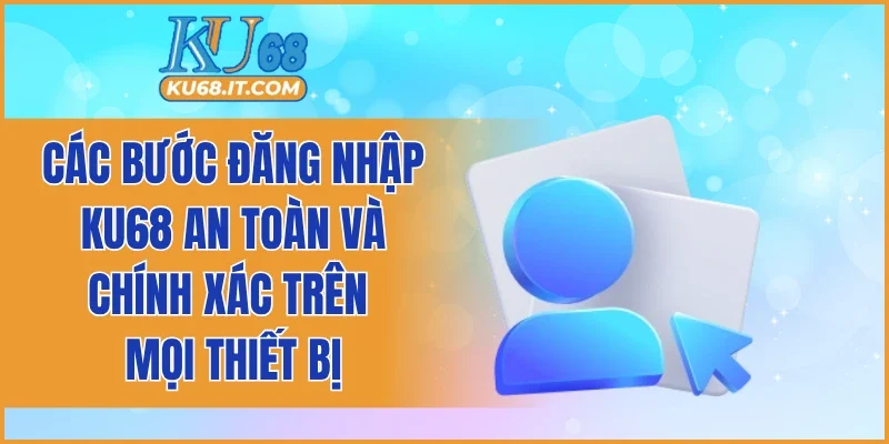 Các bước đăng nhập KU68 an toàn và chính xác trên mọi thiết bị