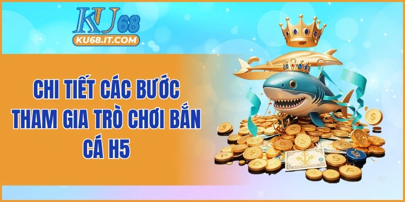 Chi tiết các bước tham gia trò chơi bắn cá H5