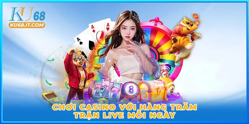Chơi casino với hàng trăm trận live mỗi ngày