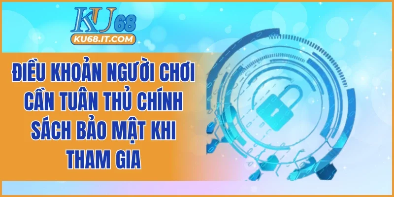 Điều khoản người chơi cần tuân thủ chính sách bảo mật khi tham gia