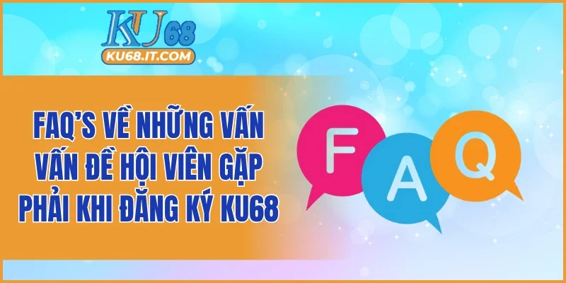 FAQ’s về những vấn vấn đề hội viên gặp phải khi đăng ký KU68