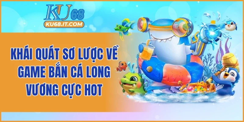 Khái quát sơ lược về game bắn cá long vương cực hot