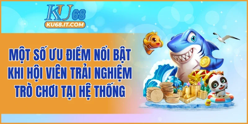 Một số ưu điểm nổi bật khi hội viên trải nghiệm trò chơi tại hệ thống