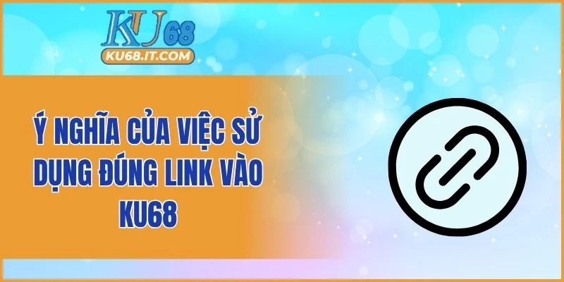Ý nghĩa của việc sử dụng đúng link vào KU68